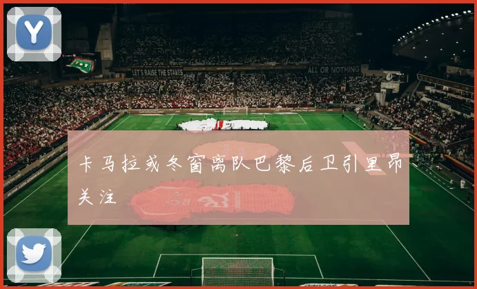 卡马拉或冬窗离队巴黎后卫引里昂关注