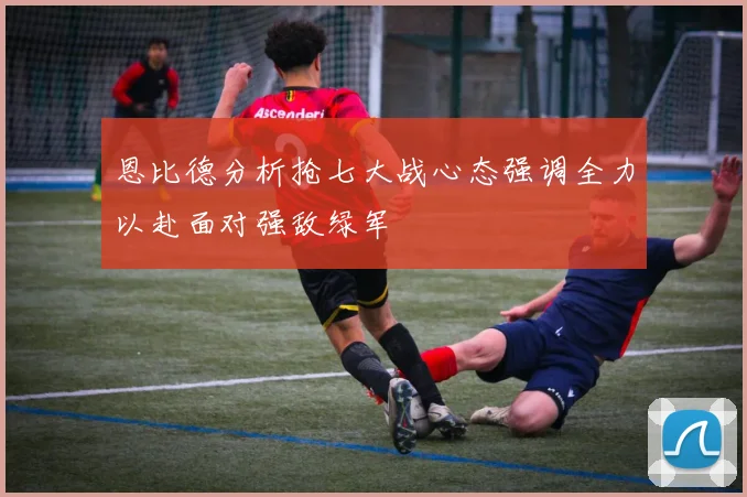 恩比德分析抢七大战心态强调全力以赴面对强敌绿军