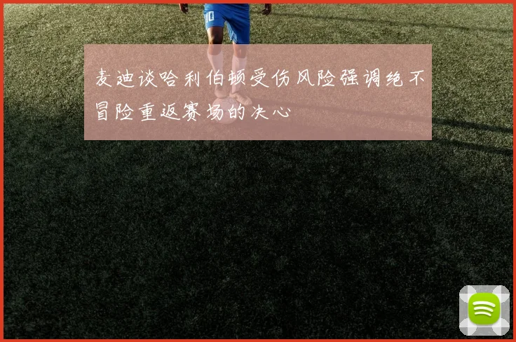麦迪谈哈利伯顿受伤风险强调绝不冒险重返赛场的决心