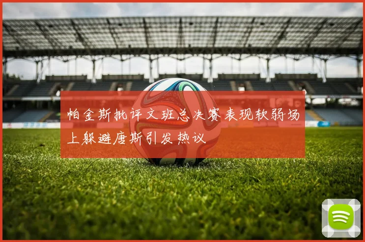 帕金斯批评文班总决赛表现软弱场上躲避唐斯引发热议