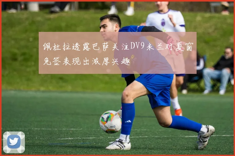 佩杜拉透露巴萨关注DV9米兰对夏窗免签表现出浓厚兴趣