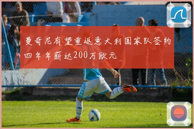 曼奇尼有望重返意大利国家队签约四年年薪达200万欧元
