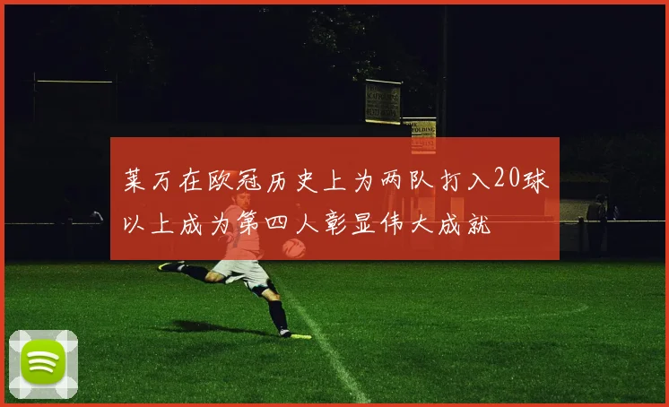 莱万在欧冠历史上为两队打入20球以上成为第四人彰显伟大成就