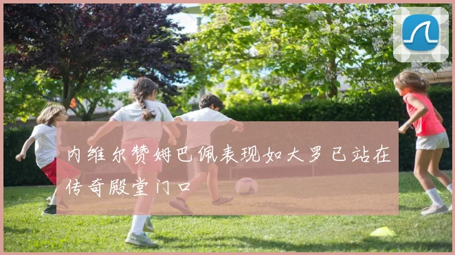 内维尔赞姆巴佩表现如大罗已站在传奇殿堂门口