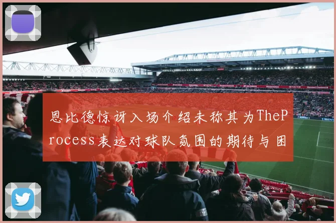 恩比德惊讶入场介绍未称其为TheProcess表达对球队氛围的期待与困惑