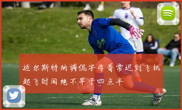 迈尔斯特纳调侃字母哥常迟到飞机起飞时间绝不早于四点半