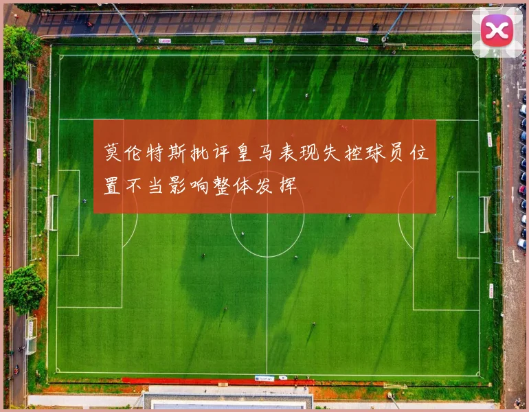 莫伦特斯批评皇马表现失控球员位置不当影响整体发挥