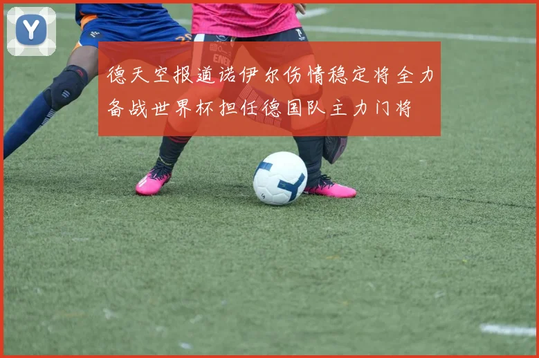德天空报道诺伊尔伤情稳定将全力备战世界杯担任德国队主力门将