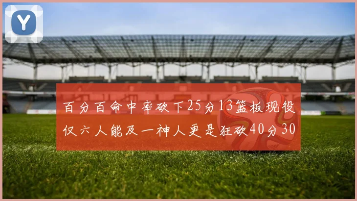 百分百命中率砍下25分13篮板现役仅六人能及一神人更是狂砍40分30篮板大三元
