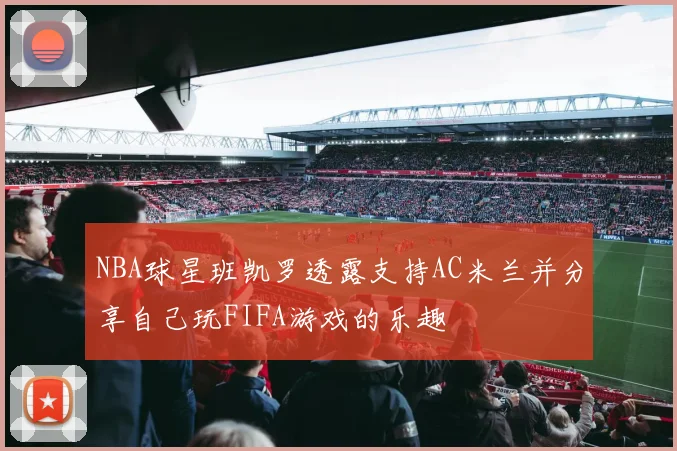 NBA球星班凯罗透露支持AC米兰并分享自己玩FIFA游戏的乐趣