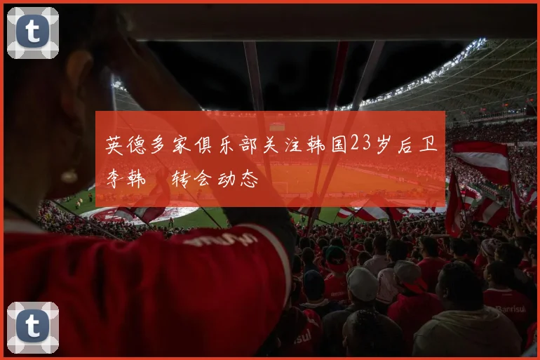 英德多家俱乐部关注韩国23岁后卫李韩汎转会动态