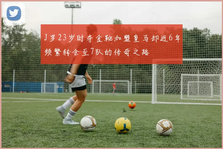 J罗23岁时夺金靴加盟皇马却近6年频繁转会至7队的传奇之路