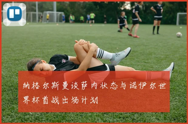 纳格尔斯曼谈萨内状态与诺伊尔世界杯首战出场计划