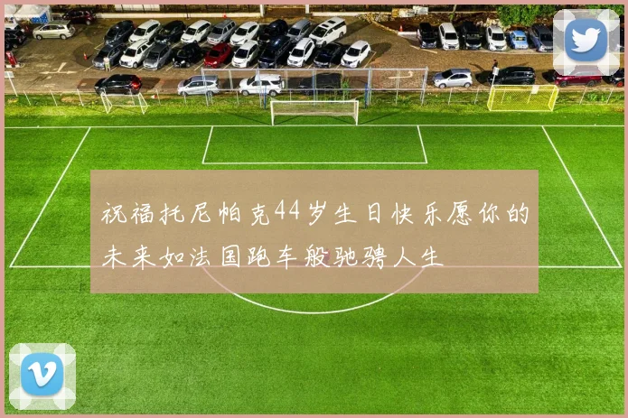 祝福托尼帕克44岁生日快乐愿你的未来如法国跑车般驰骋人生