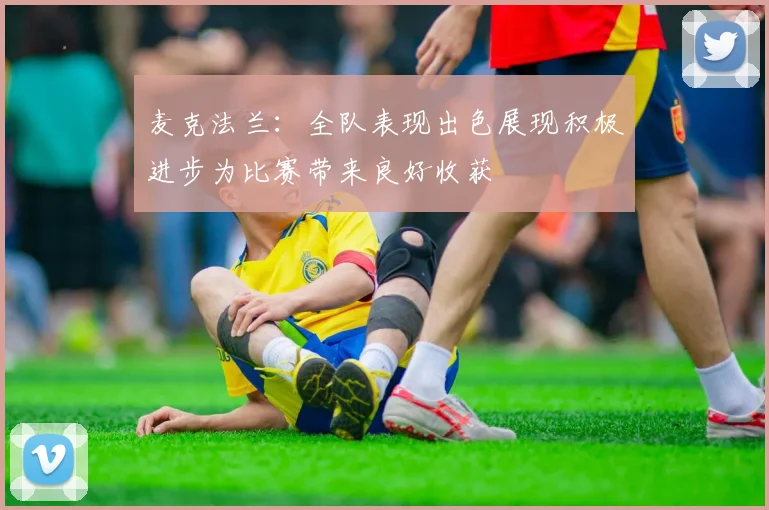 麦克法兰：全队表现出色展现积极进步为比赛带来良好收获
