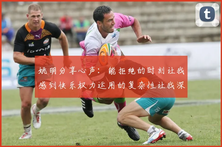 姚明分享心声：能拒绝的时刻让我感到快乐权力运用的复杂性让我深感不足
