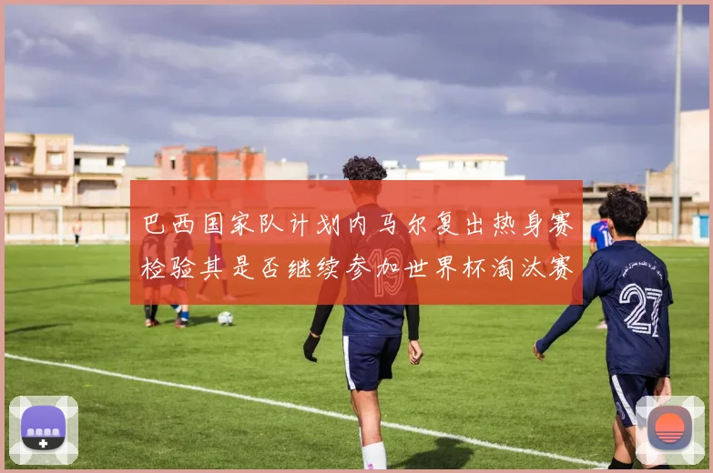 巴西国家队计划内马尔复出热身赛检验其是否继续参加世界杯淘汰赛